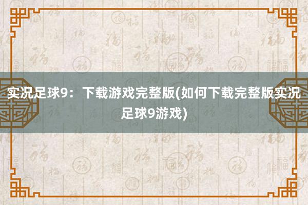 实况足球9：下载游戏完整版(如何下载完整版实况足球9游戏)