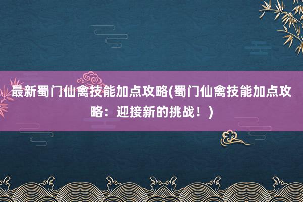 最新蜀门仙禽技能加点攻略(蜀门仙禽技能加点攻略：迎接新的挑战！)