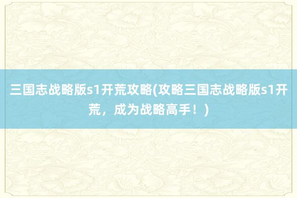 三国志战略版s1开荒攻略(攻略三国志战略版s1开荒，成为战略高手！)